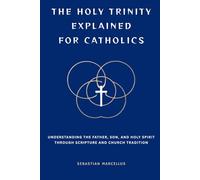 The Holy Trinity Explained for Catholics: Understanding the Father, Son, and Holy Spirit Through Scripture and Church Tradition (Catholic Theology for Beginners Series)