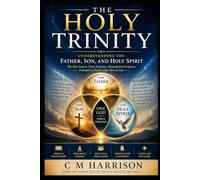 The Holy Trinity: Understanding the Father, Son, and Holy Spirit: A Biblical Journey into the Heart of Christian Faith