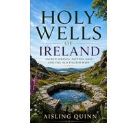 The Holy Wells of Ireland: Sacred Springs, Pattern Days and the Old Pilgrim Ways