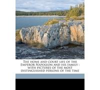 The home and court life of the Emperor Napoleon and his family: with pictures of the most distinguished persons of the time