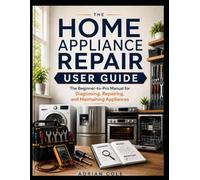 The Home Appliance Repair User Guide: The Beginner-to-Pro Manual for Diagnosing, Repairing, and Maintaining Appliances