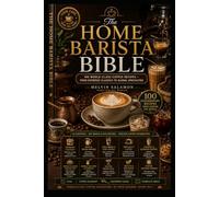 THE HOME BARISTA BIBLE: 100 World-Class Coffee Recipes - From Espresso Classics to Global Specialties (food and beverage service)