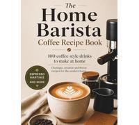 The Home Barista Coffee Recipe Book: 100 Cafe-Style Drinks to Make at Home - Classic, Creative & Boozy Recipes for the Modern Home