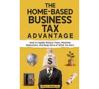 THE HOME-BASED BUSINESS TAX ADVANTAGE: How to Legally Reduce Taxes, Maximize Deductions, and Keep More of What You Earn