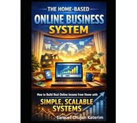 The Home-Based Online Business System: How to Build Real Online Income from Home with Simple, Scalable Systems