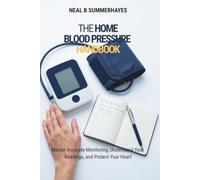 THE HOME BLOOD PRESSURE HANDBOOK: Master Accurate Monitoring, Understand Your Readings, and Protect Your Heart (The Home Health Monitor Series)