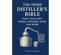 The Home Distiller's Bible: Craft Your Own Vodka, Whiskey, Rum, and More
