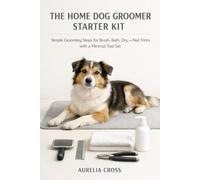 THE HOME DOG GROOMER STARTER KIT: Simple Grooming Steps for Brush, Bath, Dry, and Nail Trims with a Minimal Tool Set