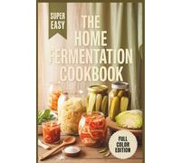 The Home Fermentation Cookbook: Simple, Flavorful Recipes for Fermenting Vegetables and Everyday Foods