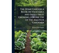The Home Garden; a Book on Vegetable and Small-fruit Growing, for the Use of the Amateur Gardener