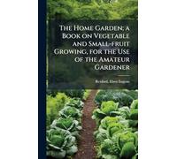 The Home Garden; a Book on Vegetable and Small-fruit Growing, for the Use of the Amateur Gardener