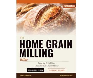 The Home Grain Milling Bible: How to Touch, Smell, and Bake Your Way to Perfect Loaves - A Complete Step-by-Step System for Any Grain, Any Skill Level, Gluten-Free Included