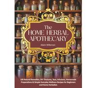 The Home Herbal Apothecary: 100 Natural Remedies, DIY Tinctures, Teas, Infusions, Homemade Preparations & Simple Everyday Wellness Recipes for Beginners and Home Herbalists (Dietary Health Cookbooks)