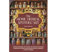 The Home Herbal Apothecary: 100 Natural Remedies, DIY Tinctures, Teas, Infusions, Homemade Preparations & Simple Everyday Wellness Recipes for Beginners and Home Herbalists (Dietary Health Cookbooks)