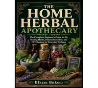 THE HOME HERBAL APOTHECARY: The Complete Beginner's Guide to 50+ Healing Herbs, Natural Remedies, and DIY Recipes for Everyday Wellness