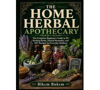 THE HOME HERBAL APOTHECARY: The Complete Beginner's Guide to 50+ Healing Herbs, Natural Remedies, and DIY Recipes for Everyday Wellness