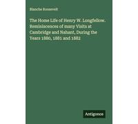 The Home Life of Henry W. Longfellow. Reminiscences of many Visits at Cambridge and Nahant, During the Years 1880, 1881 and 1882