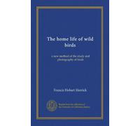The home life of wild birds: a new method of the study and photography of birds