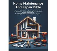 The Home Maintenance and Repair Bible: A Practical DIY Guide to Tackling Any Project With Proven Solution For Plumbing, Electrical, Carpentry And Beyond
