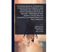 The Home Manual. Everybody's Guide in Social, Domestic and Business Life. A Treasury of Useful Information for the Million ... Prepared by Mrs. John ... Mathews, Catherine Owen and Will Carleton