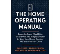 The Home Operating Manual: Room-by-Room Checklists, Daily SOPs, Maintenance Logs, and Practical Systems to Keep Your House Running Without Constant Chaos