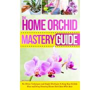 The Home Orchid Mastery Guide: No-Stress Techniques and Simple Strategies to Keep Your Orchids Alive and Bring Stunning Blooms Back Year After Year
