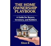 THE HOME OWNERSHIP PLAYBOOK: A Guide for Buyers, Investors, and Builders