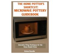 THE HOME POTTER’S SHORTCUT: MICROWAVE POTTERY GUIDEBOOK: Innovative Firing Techniques for the Home Studio Potter