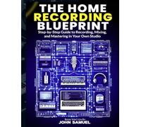 The Home Recording Blueprint: Step-by-Step Guide to Recording, Mixing, and Mastering in Your Own Studio