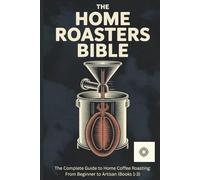 The Home Roasters Bible: The Complete Collection: The Complete Guide to Home Coffee Roasting: From Beginner to Artisan (Books 1-3)