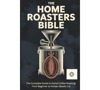 The Home Roasters Bible: The Complete Collection: The Complete Guide to Home Coffee Roasting: From Beginner to Artisan (Books 1-3)