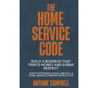The Home Service Code: Build a Business That Prints Money and Earns Respect: How to Systemize, Scale, and Sell a Home-Service Company People Love