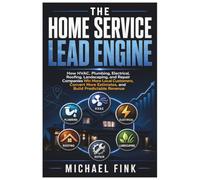 The Home Service Lead Engine: How HVAC, Plumbing, Electrical, Roofing, Landscaping, and Repair Companies Win More Local Customers, Convert More Estimates, and Build Predictable Revenue
