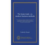 The home trade ; or, modern business methods: being a guide to the operations incidental to the trade of the United Kingdom with the customary ... men and a text book for commercial students