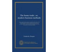 The home trade ; or, modern business methods: being a guide to the operations incidental to the trade of the United Kingdom with the customary ... men and a text book for commercial students
