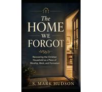 The Home We Forgot: Recovering the Christian Household as a Place of Worship, Work, and Formation