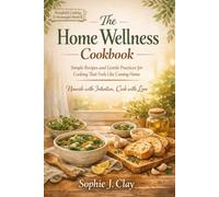 The Home Welness Kitchen: Simple Recipes and Gentle Practices for Cooking That Feels Like Coming Home