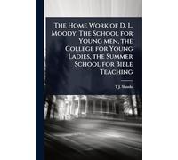 The Home Work of D. L. Moody. The School for Young men, the College for Young Ladies, the Summer School for Bible Teaching