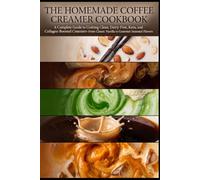 THE HOMEMADE COFFEE CREAMER COOKBOOK: A Complete Guide to Crafting Clean, Dairy-Free, Keto, and Collagen-Boosted Creamers-From Classic Vanilla to Gourmet Seasonal Flavors