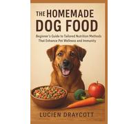 THE HOMEMADE DOG FOOD: Beginner’s Guide to Tailored Nutrition Methods That Enhance Pet Wellness and Immunity