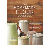 The Homemade Flour Cookbook: The Home Cook's Guide to Milling Nutritious Flours and Creating Delicious Recipes with Every Grain, Legume, Nut, and Seed from A-Z