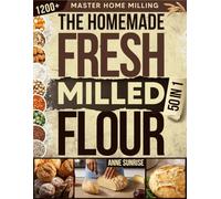 The Homemade Fresh Milled Flour Bible: [50 in 1] Master Home Milling with Einkorn, Kamut, Spelt, Rye & Wheat | 1,200+ Tips and Whole-Grain Baking Recipes for Sourdough, Breads & Homemade Pastries