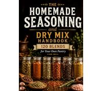 The Homemade Seasoning and Dry Mix Handbook: 120 Spice Blends, BBQ Rubs, Seasoned Salts and Baking Mixes to Make at Home - With Yields, Doses, Storage Times and Per-Teaspoon Nutrition