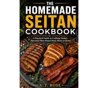 The Homemade Seitan Cookbook: A Practical Guide to Crafting Tender, Flavorful Plant-Based Mock Meats at Home