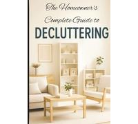 The Homeowner's Complete Guide to DECLUTTERING: Transform Your Space Room by Room