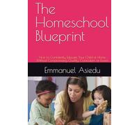 The Homeschool Blueprint: How to Confidently Educate Your Child at Home Without Compromising Quality, Curriculum, or Exams (The Homeschool Success Series)