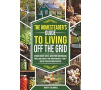 The Homesteader’s Guide to Living Off the Grid: Reduce Energy Costs, Grow Your Own Organic Food, and Achieve True Independence - Even If You’re Starting from Scratch!
