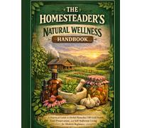 THE HOMESTEADER’S NATURAL WELLNESS HANDBOOK: A Practical Guide to Herbal Remedies, Off-Grid Health, Food Preservation, and Self-Sufficient Living for Modern Beginners.