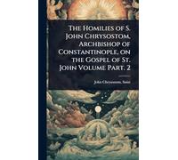 The Homilies of S. John Chrysostom, Archbishop of Constantinople, on the Gospel of St. John Volume Part. 2