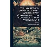 The Homilies of S. John Chrysostom, Archbishop of Constantinople, on the Gospel of St. John Volume Part. 2